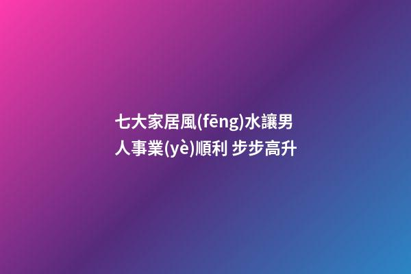 七大家居風(fēng)水讓男人事業(yè)順利 步步高升